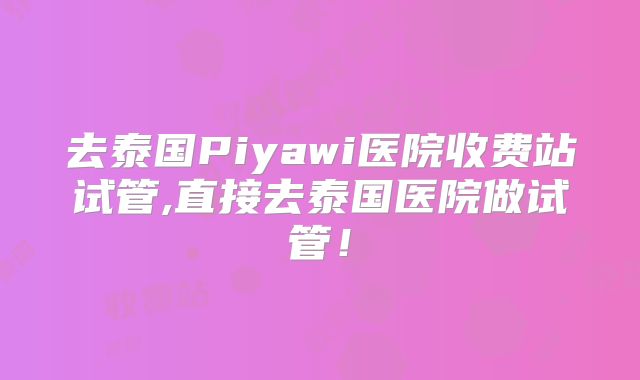 去泰国Piyawi医院收费站试管,直接去泰国医院做试管!