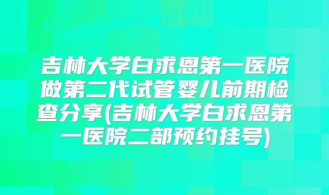 吉林大学白求恩第一医院做第二代试管婴儿前期检查分享(吉林大学白求恩第一医院二部预约挂号)