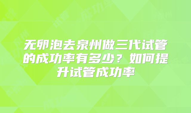 无卵泡去泉州做三代试管的成功率有多少？如何提升试管成功率