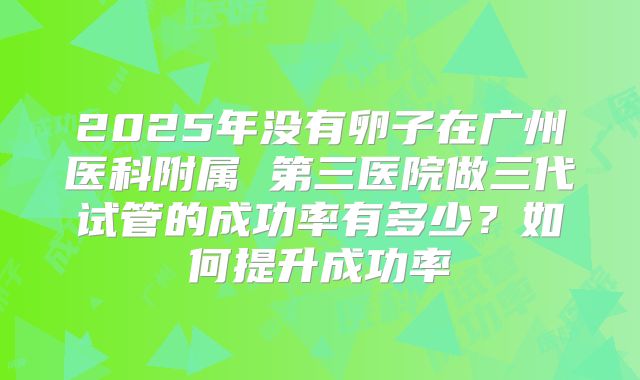 2025年没有卵子在广州医科附属 第三医院做三代试管的成功率有多少?如何提升成功率