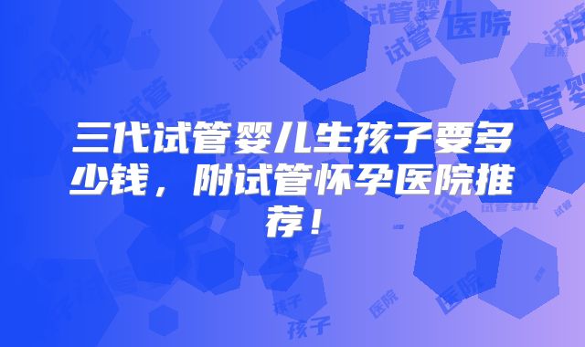 三代试管婴儿生孩子要多少钱,附试管怀孕医院推荐!
