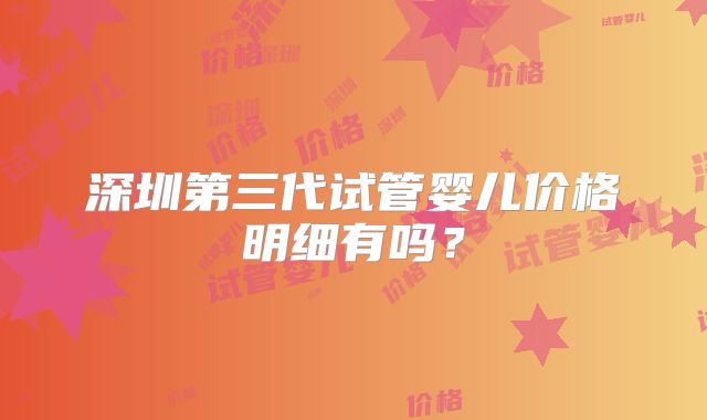 深圳第三代试管婴儿价格明细有吗?