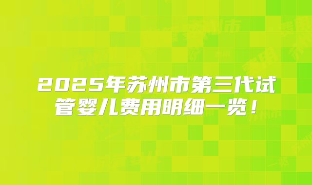 2025年苏州市第三代试管婴儿费用明细一览!