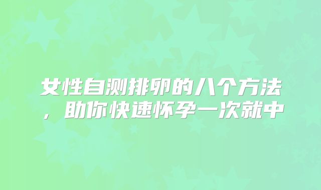 女性自测排卵的八个方法，助你快速怀孕一次就中
