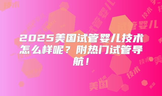 2025美国试管婴儿技术怎么样呢?附热门试管导航!