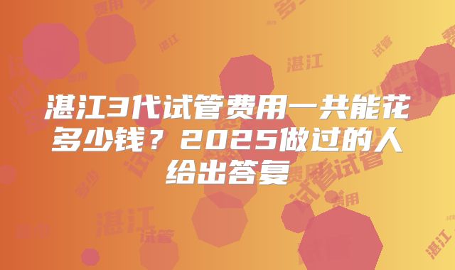 湛江3代试管费用一共能花多少钱?2025做过的人给出答复