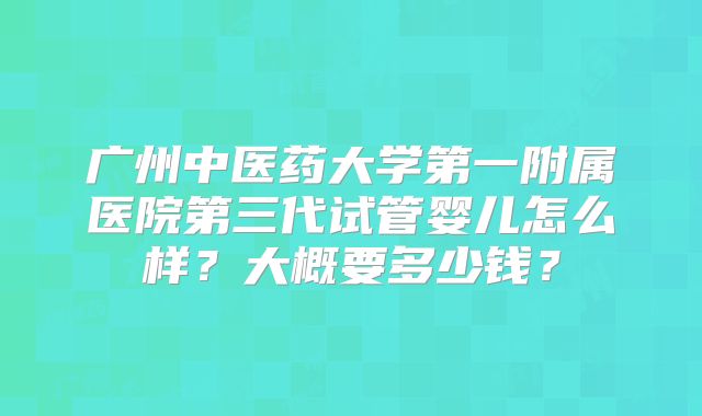 广州中医药大学第一附属医院第三代试管婴儿怎么样？大概要多少钱？