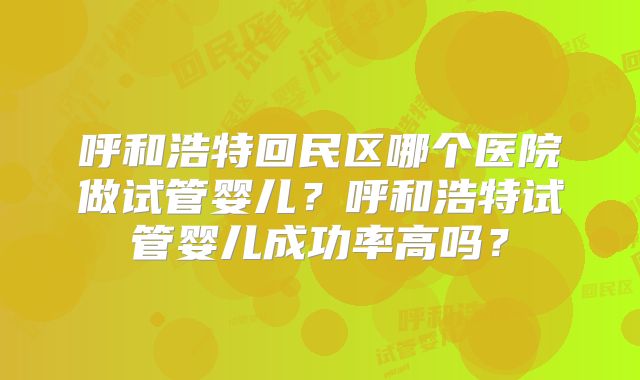 呼和浩特回民区哪个医院做试管婴儿？呼和浩特试管婴儿成功率高吗？