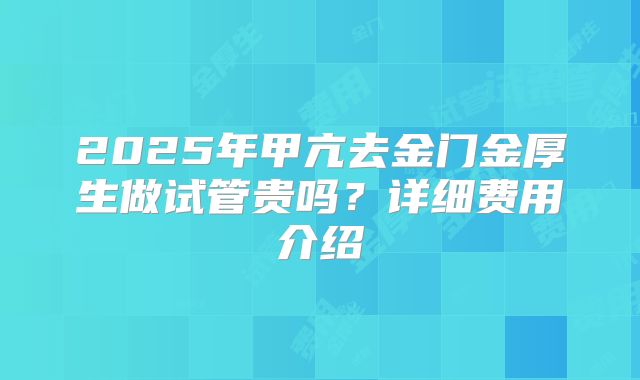 2025年甲亢去金门金厚生做试管贵吗？详细费用介绍