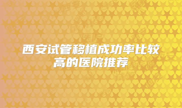 西安试管移植成功率比较高的医院推荐