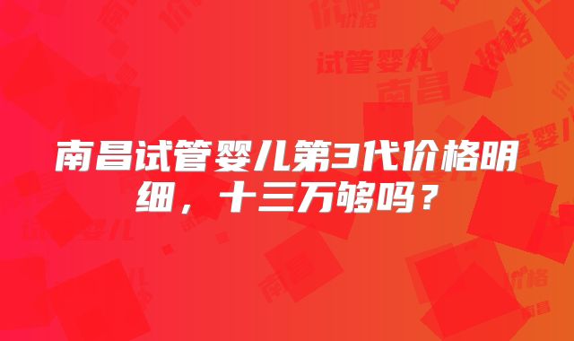 南昌试管婴儿第3代价格明细，十三万够吗？