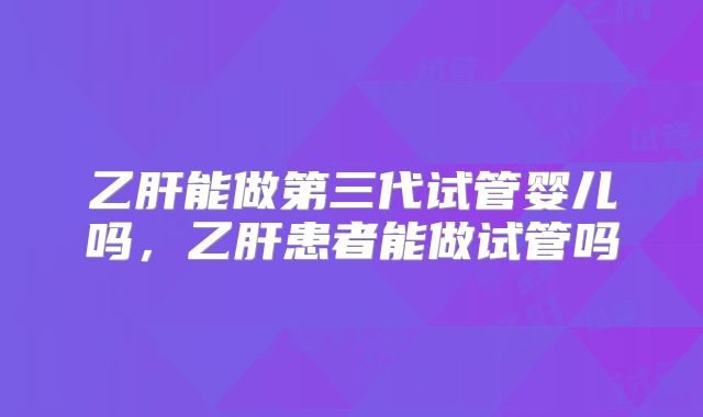 乙肝能做第三代试管婴儿吗,乙肝患者能做试管吗