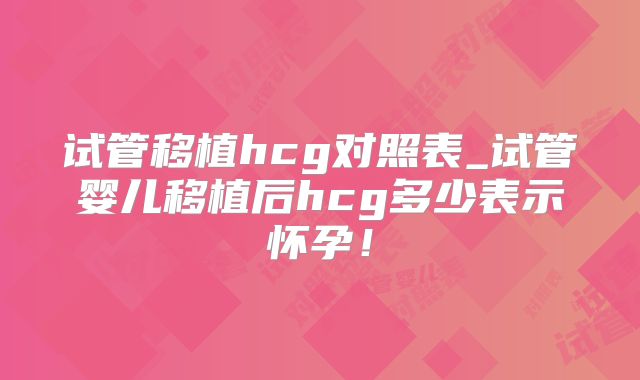 试管移植hcg对照表_试管婴儿移植后hcg多少表示怀孕！