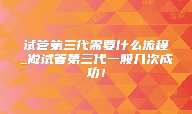 试管第三代需要什么流程_做试管第三代一般几次成功！
