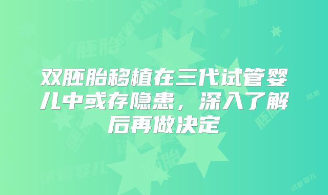 双胚胎移植在三代试管婴儿中或存隐患，深入了解后再做决定
