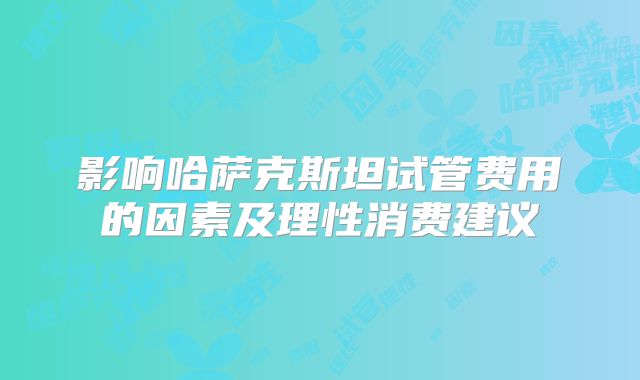 影响哈萨克斯坦试管费用的因素及理性消费建议