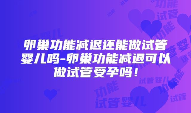 卵巢功能减退还能做试管婴儿吗-卵巢功能减退可以做试管受孕吗！