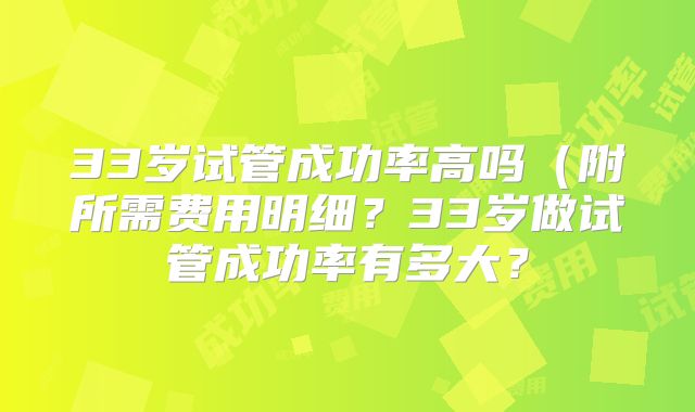 33岁试管成功率高吗(附所需费用明细?33岁做试管成功率有多大?