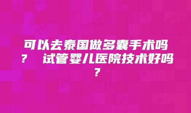 可以去泰国做多囊手术吗？ 试管婴儿医院技术好吗？