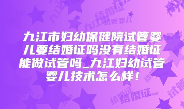 九江市妇幼保健院试管婴儿要结婚证吗没有结婚证能做试管吗_九江妇幼试管婴儿技术怎么样!