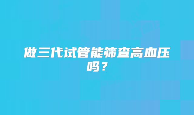 做三代试管能筛查高血压吗？