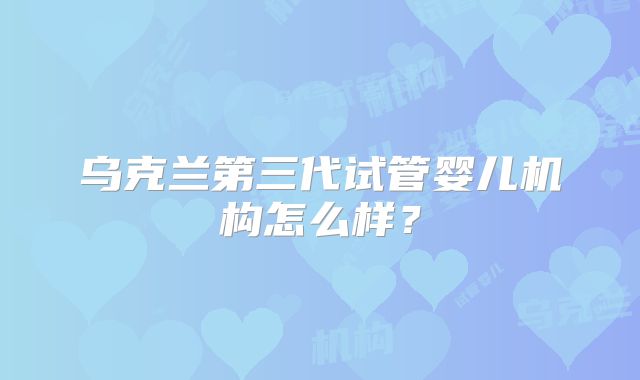 乌克兰第三代试管婴儿机构怎么样?