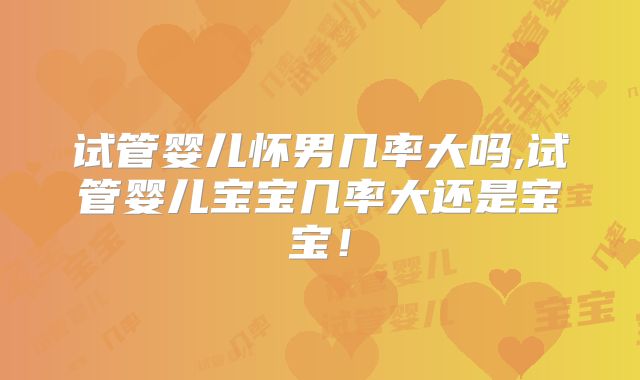 试管婴儿怀男几率大吗,试管婴儿宝宝几率大还是宝宝！