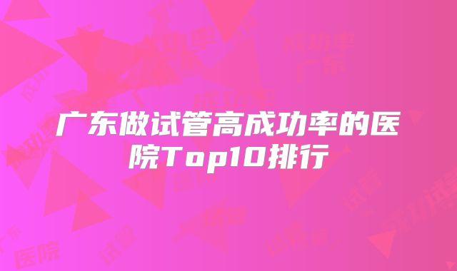 广东做试管高成功率的医院Top10排行