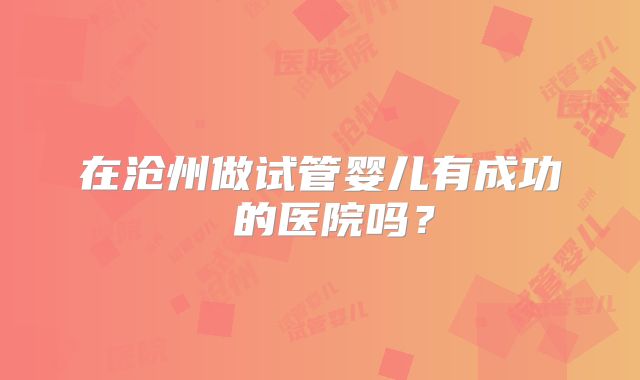 在沧州做试管婴儿有成功 的医院吗？