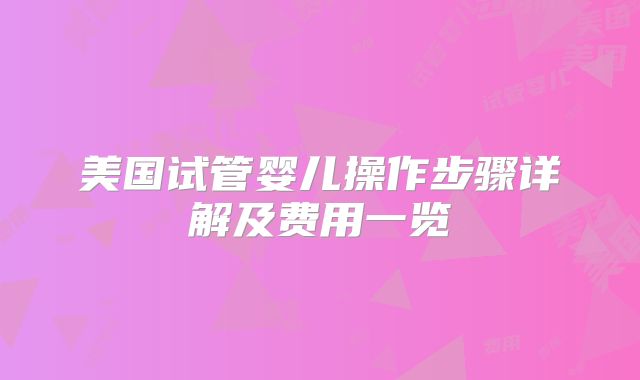 美国试管婴儿操作步骤详解及费用一览