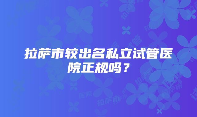 拉萨市较出名私立试管医院正规吗？