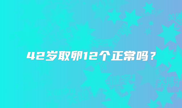 42岁取卵12个正常吗？