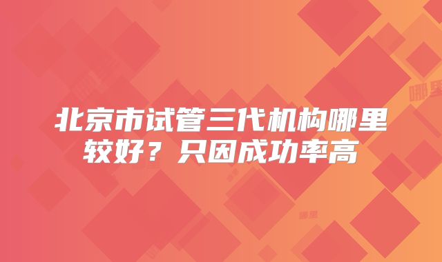 北京市试管三代机构哪里较好？只因成功率高