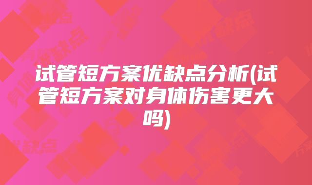 试管短方案优缺点分析(试管短方案对身体伤害更大吗)