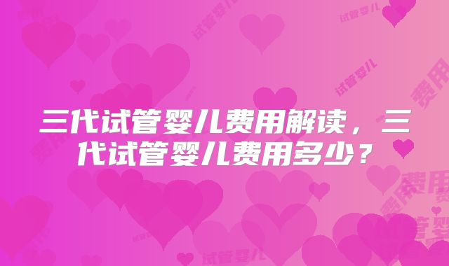 三代试管婴儿费用解读，三代试管婴儿费用多少？