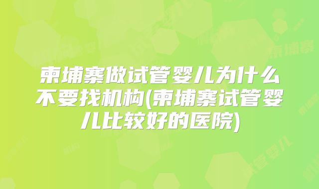 柬埔寨做试管婴儿为什么不要找机构(柬埔寨试管婴儿比较好的医院)