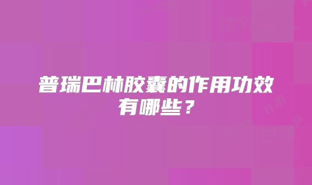 普瑞巴林胶囊的作用功效有哪些?