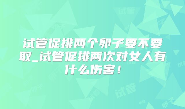 试管促排两个卵子要不要取_试管促排两次对女人有什么伤害！