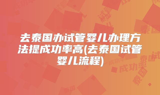 去泰国办试管婴儿办理方法提成功率高(去泰国试管婴儿流程)