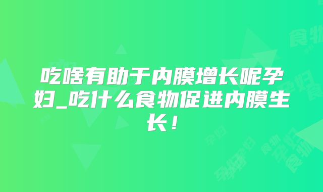 吃啥有助于内膜增长呢孕妇_吃什么食物促进内膜生长!