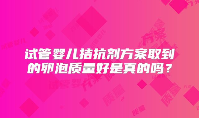 试管婴儿拮抗剂方案取到的卵泡质量好是真的吗？