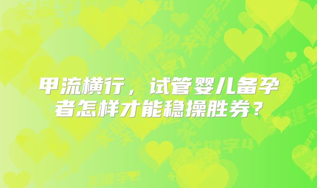 甲流横行,试管婴儿备孕者怎样才能稳操胜券?
