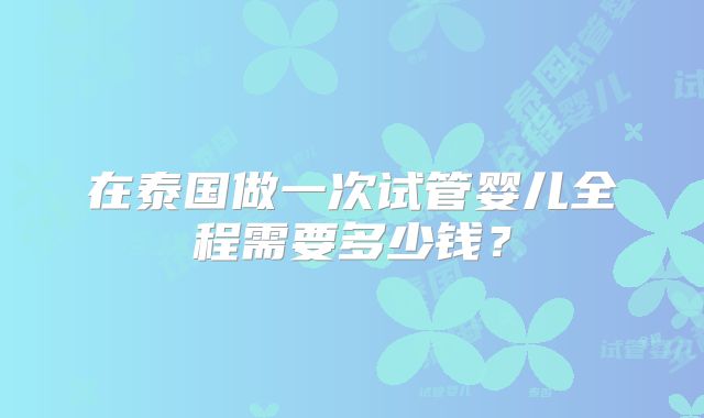 在泰国做一次试管婴儿全程需要多少钱？