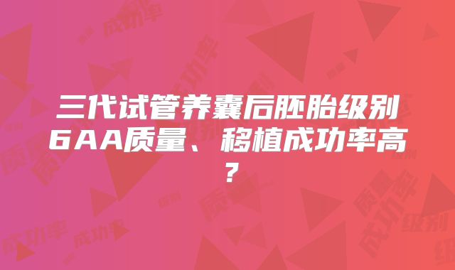 三代试管养囊后胚胎级别6AA质量、移植成功率高？