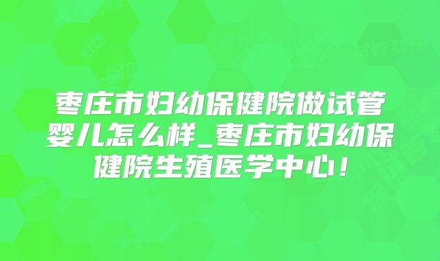 枣庄市妇幼保健院做试管婴儿怎么样_枣庄市妇幼保健院生殖医学中心！