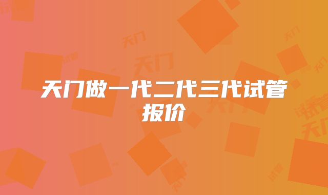 天门做一代二代三代试管报价