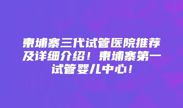 柬埔寨三代试管医院推荐及详细介绍！柬埔寨第一试管婴儿中心！