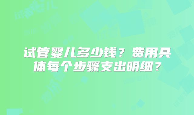 试管婴儿多少钱?费用具体每个步骤支出明细?