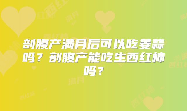 剖腹产满月后可以吃姜蒜吗？剖腹产能吃生西红柿吗？