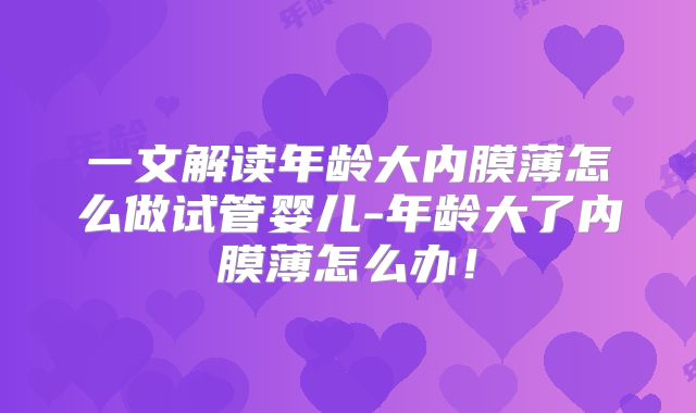 一文解读年龄大内膜薄怎么做试管婴儿-年龄大了内膜薄怎么办！